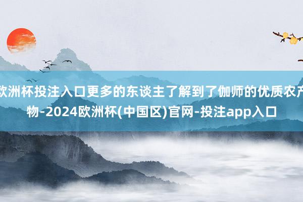 欧洲杯投注入口更多的东谈主了解到了伽师的优质农产物-2024欧洲杯(中国区)官网-投注app入口