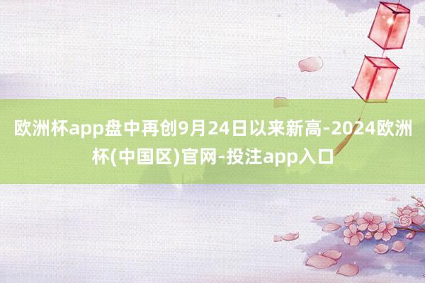 欧洲杯app盘中再创9月24日以来新高-2024欧洲杯(中国区)官网-投注app入口