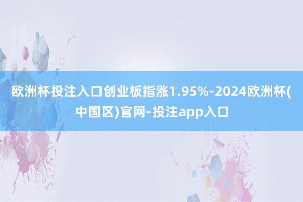 欧洲杯投注入口创业板指涨1.95%-2024欧洲杯(中国区)官网-投注app入口