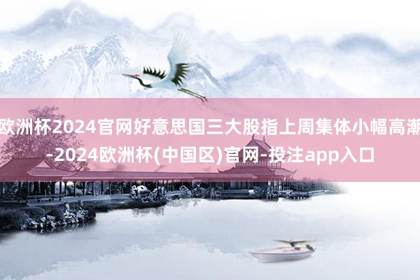 欧洲杯2024官网好意思国三大股指上周集体小幅高潮-2024欧洲杯(中国区)官网-投注app入口