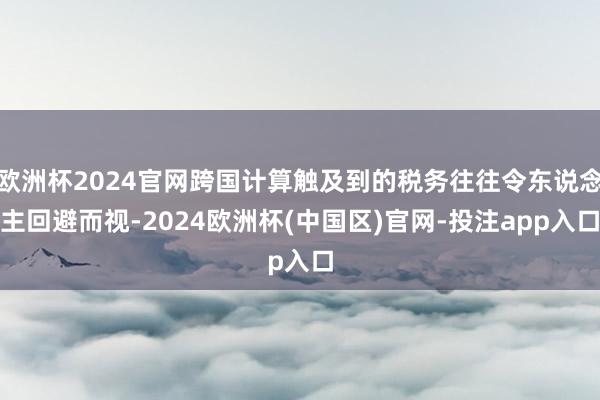 欧洲杯2024官网跨国计算触及到的税务往往令东说念主回避而视-2024欧洲杯(中国区)官网-投注app入口