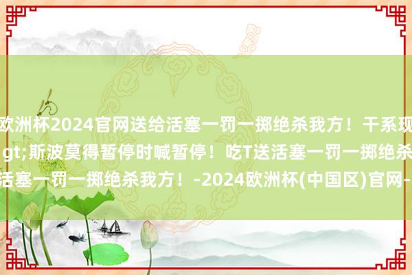 欧洲杯2024官网送给活塞一罚一掷绝杀我方！干系现实&gt;&gt;斯波莫得暂停时喊暂停！吃T送活塞一罚一掷绝杀我方！-2024欧洲杯(中国区)官网-投注app入口