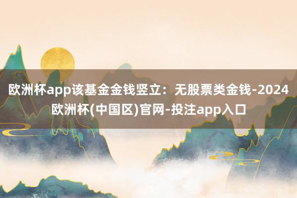 欧洲杯app该基金金钱竖立：无股票类金钱-2024欧洲杯(中国区)官网-投注app入口