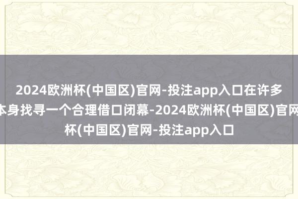 2024欧洲杯(中国区)官网-投注app入口在许多时候不外是为本身找寻一个合理借口闭幕-2024欧洲杯(中国区)官网-投注app入口