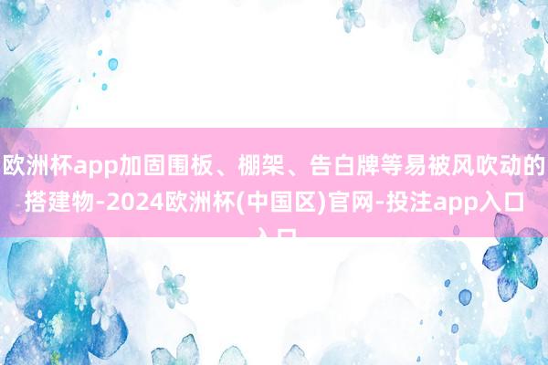 欧洲杯app加固围板、棚架、告白牌等易被风吹动的搭建物-2024欧洲杯(中国区)官网-投注app入口