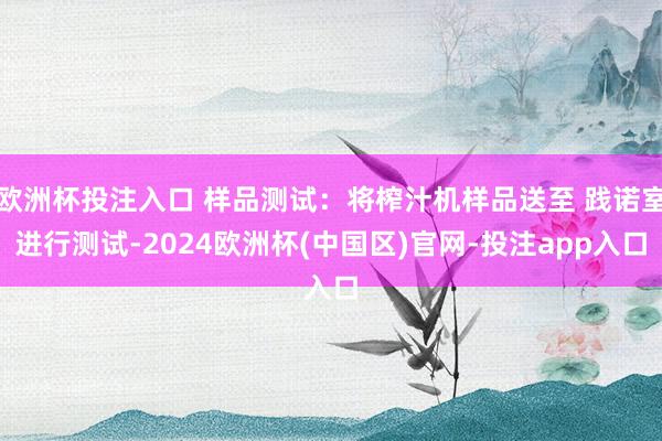 欧洲杯投注入口 样品测试：将榨汁机样品送至 践诺室进行测试-2024欧洲杯(中国区)官网-投注app入口