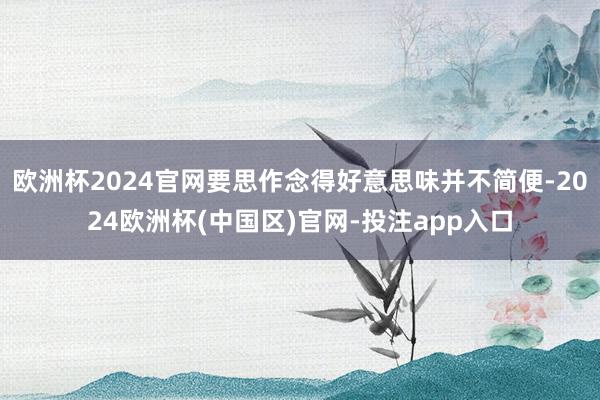 欧洲杯2024官网要思作念得好意思味并不简便-2024欧洲杯(中国区)官网-投注app入口