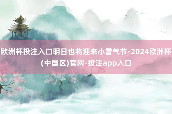 欧洲杯投注入口明日也将迎来小雪气节-2024欧洲杯(中国区)官网-投注app入口