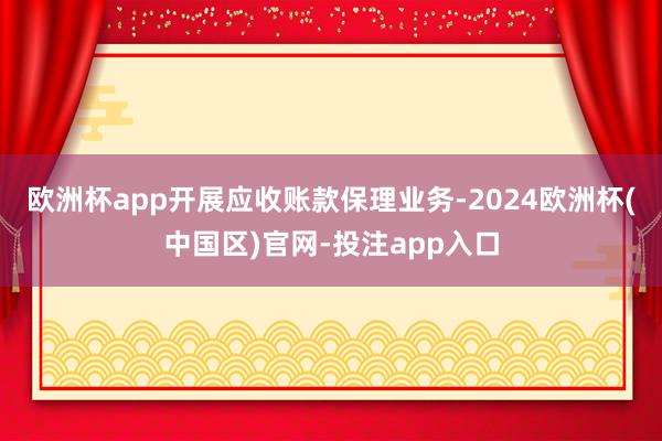 欧洲杯app开展应收账款保理业务-2024欧洲杯(中国区)官网-投注app入口