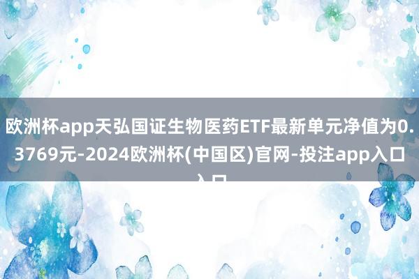 欧洲杯app天弘国证生物医药ETF最新单元净值为0.3769元-2024欧洲杯(中国区)官网-投注app入口