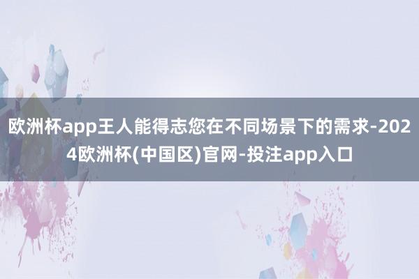 欧洲杯app王人能得志您在不同场景下的需求-2024欧洲杯(中国区)官网-投注app入口