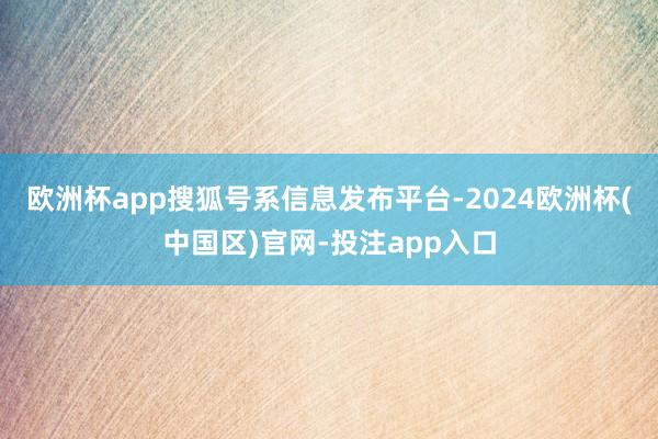 欧洲杯app搜狐号系信息发布平台-2024欧洲杯(中国区)官网-投注app入口