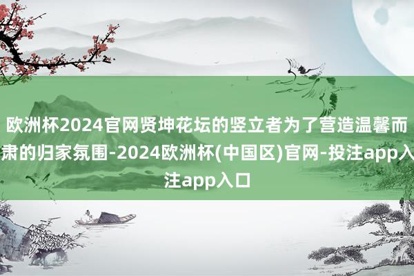 欧洲杯2024官网贤坤花坛的竖立者为了营造温馨而肃肃的归家氛围-2024欧洲杯(中国区)官网-投注app入口