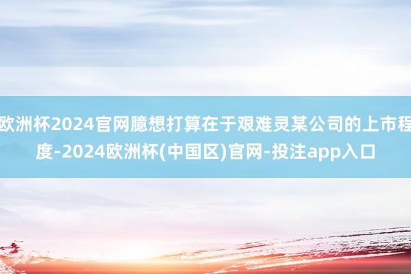 欧洲杯2024官网臆想打算在于艰难灵某公司的上市程度-2024欧洲杯(中国区)官网-投注app入口