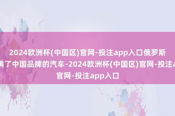 2024欧洲杯(中国区)官网-投注app入口俄罗斯街头开满了中国品牌的汽车-2024欧洲杯(中国区)官网-投注app入口