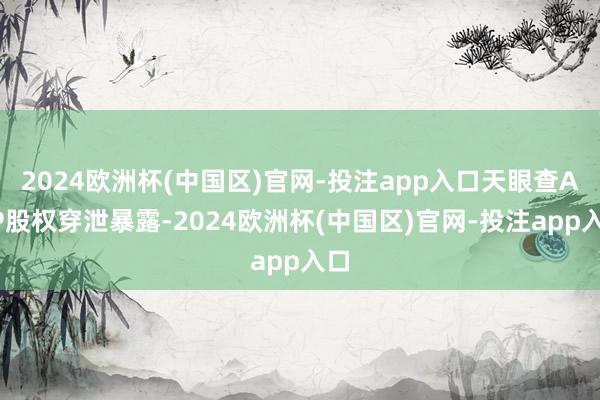 2024欧洲杯(中国区)官网-投注app入口天眼查APP股权穿泄暴露-2024欧洲杯(中国区)官网-投注app入口