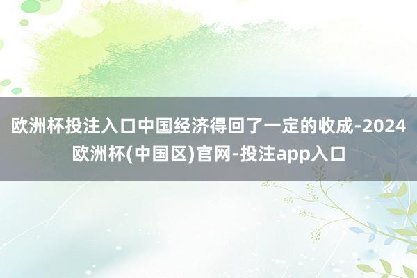 欧洲杯投注入口中国经济得回了一定的收成-2024欧洲杯(中国区)官网-投注app入口