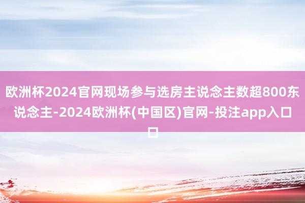 欧洲杯2024官网现场参与选房主说念主数超800东说念主-2024欧洲杯(中国区)官网-投注app入口