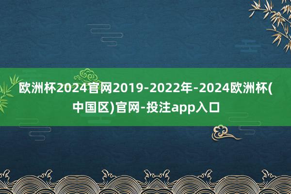 欧洲杯2024官网2019-2022年-2024欧洲杯(中国区)官网-投注app入口