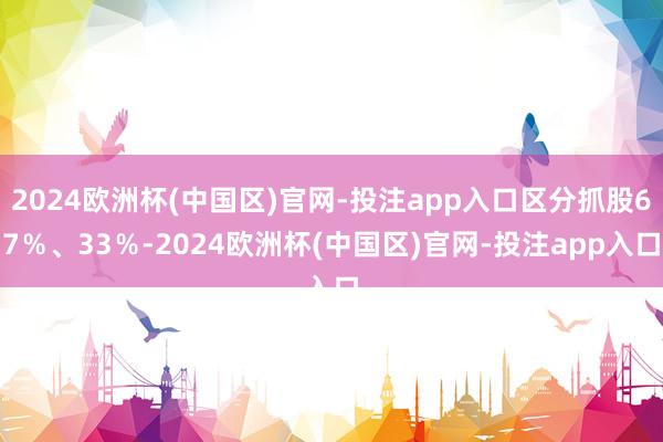 2024欧洲杯(中国区)官网-投注app入口区分抓股67％、33％-2024欧洲杯(中国区)官网-投注app入口