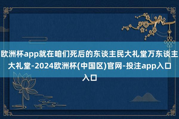 欧洲杯app就在咱们死后的东谈主民大礼堂万东谈主大礼堂-2024欧洲杯(中国区)官网-投注app入口