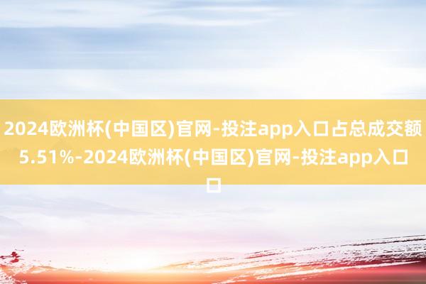 2024欧洲杯(中国区)官网-投注app入口占总成交额5.51%-2024欧洲杯(中国区)官网-投注app入口