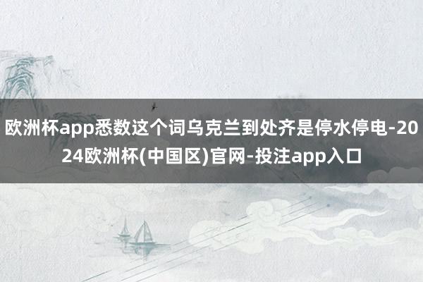 欧洲杯app悉数这个词乌克兰到处齐是停水停电-2024欧洲杯(中国区)官网-投注app入口