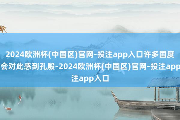 2024欧洲杯(中国区)官网-投注app入口许多国度可能会对此感到孔殷-2024欧洲杯(中国区)官网-投注app入口