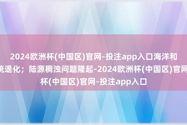 2024欧洲杯(中国区)官网-投注app入口海洋和海岸带生态系统退化；陆源稠浊问题隆起-2024欧洲杯(中国区)官网-投注app入口