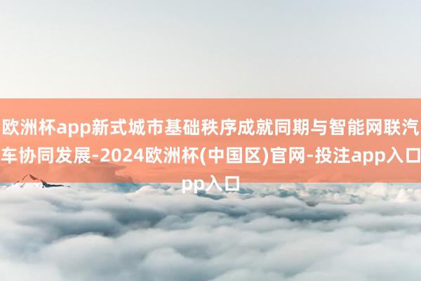 欧洲杯app新式城市基础秩序成就同期与智能网联汽车协同发展-2024欧洲杯(中国区)官网-投注app入口