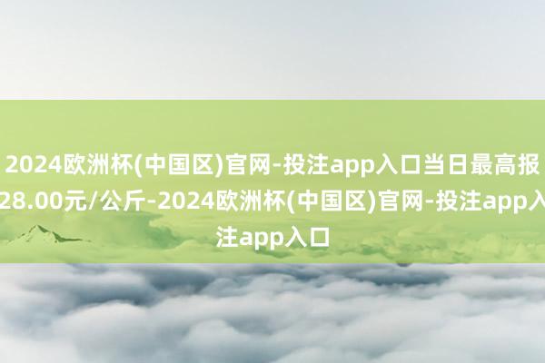 2024欧洲杯(中国区)官网-投注app入口当日最高报价28.00元/公斤-2024欧洲杯(中国区)官网-投注app入口