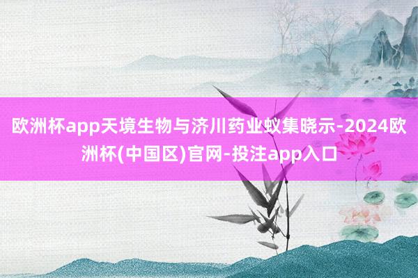 欧洲杯app天境生物与济川药业蚁集晓示-2024欧洲杯(中国区)官网-投注app入口