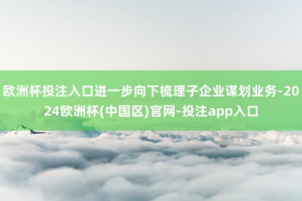 欧洲杯投注入口进一步向下梳理子企业谋划业务-2024欧洲杯(中国区)官网-投注app入口