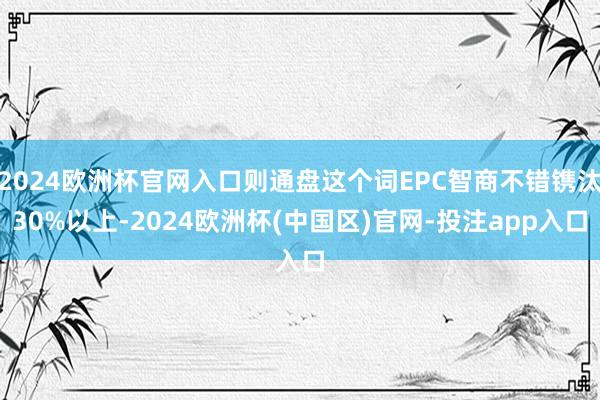 2024欧洲杯官网入口则通盘这个词EPC智商不错镌汰30%以上-2024欧洲杯(中国区)官网-投注app入口