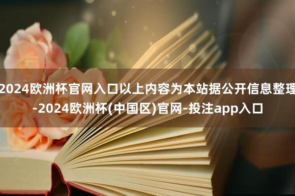 2024欧洲杯官网入口以上内容为本站据公开信息整理-2024欧洲杯(中国区)官网-投注app入口