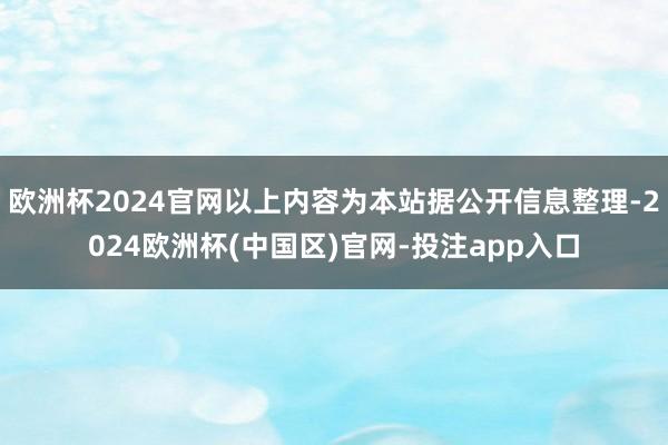 欧洲杯2024官网以上内容为本站据公开信息整理-2024欧洲杯(中国区)官网-投注app入口