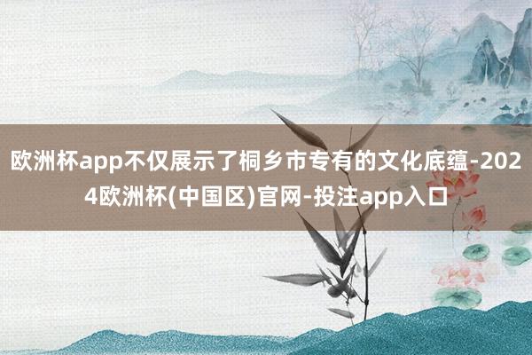 欧洲杯app不仅展示了桐乡市专有的文化底蕴-2024欧洲杯(中国区)官网-投注app入口