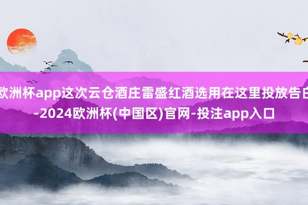 欧洲杯app这次云仓酒庄雷盛红酒选用在这里投放告白-2024欧洲杯(中国区)官网-投注app入口