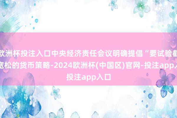 欧洲杯投注入口中央经济责任会议明确提倡“要试验截至宽松的货币策略-2024欧洲杯(中国区)官网-投注app入口