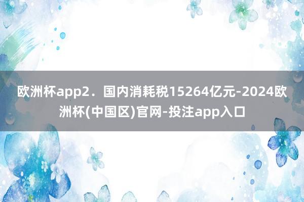 欧洲杯app　　2．国内消耗税15264亿元-2024欧洲杯(中国区)官网-投注app入口