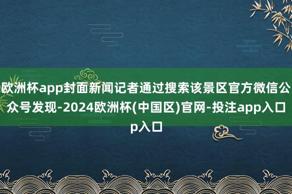 欧洲杯app封面新闻记者通过搜索该景区官方微信公众号发现-2024欧洲杯(中国区)官网-投注app入口