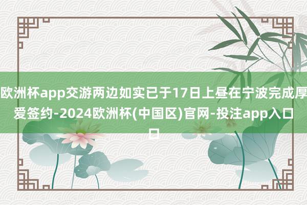 欧洲杯app交游两边如实已于17日上昼在宁波完成厚爱签约-2024欧洲杯(中国区)官网-投注app入口