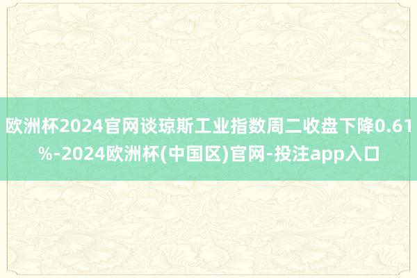 欧洲杯2024官网谈琼斯工业指数周二收盘下降0.61%-2024欧洲杯(中国区)官网-投注app入口