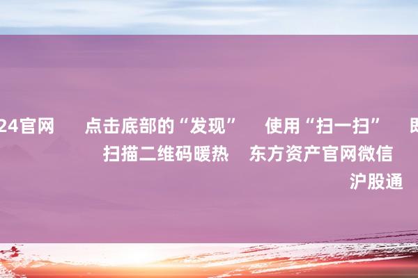 欧洲杯2024官网      点击底部的“发现”     使用“扫一扫”     即可将网页共享至一又友圈                            扫描二维码暖热    东方资产官网微信                                                                        沪股通             深股通         