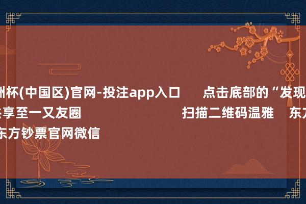 2024欧洲杯(中国区)官网-投注app入口      点击底部的“发现”     使用“扫一扫”     即可将网页共享至一又友圈                            扫描二维码温雅    东方钞票官网微信                                                                        沪股通            