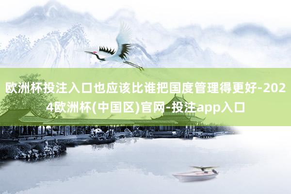 欧洲杯投注入口也应该比谁把国度管理得更好-2024欧洲杯(中国区)官网-投注app入口