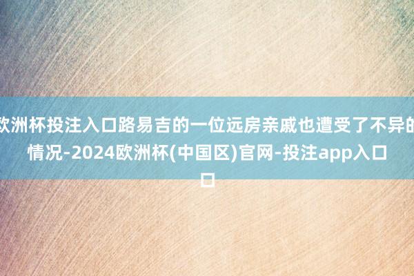 欧洲杯投注入口路易吉的一位远房亲戚也遭受了不异的情况-2024欧洲杯(中国区)官网-投注app入口