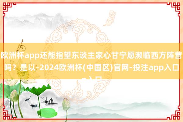 欧洲杯app还能指望东谈主家心甘宁愿濒临西方阵营吗？是以-2024欧洲杯(中国区)官网-投注app入口