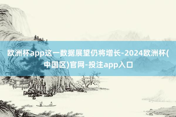 欧洲杯app这一数据展望仍将增长-2024欧洲杯(中国区)官网-投注app入口