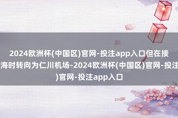 2024欧洲杯(中国区)官网-投注app入口但在接近中国威海时转向为仁川机场-2024欧洲杯(中国区)官网-投注app入口